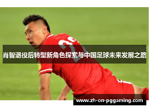 肖智退役后转型新角色探索与中国足球未来发展之路