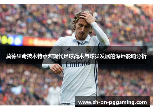 莫德里奇技术特点对现代足球战术与球员发展的深远影响分析