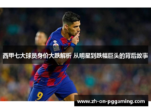 西甲七大球员身价大跌解析 从明星到跌幅巨头的背后故事