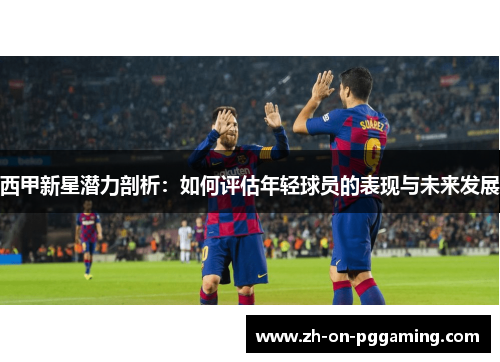 西甲新星潜力剖析：如何评估年轻球员的表现与未来发展