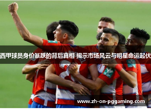 西甲球员身价暴跌的背后真相 揭示市场风云与明星命运起伏