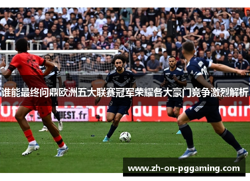 谁能最终问鼎欧洲五大联赛冠军荣耀各大豪门竞争激烈解析