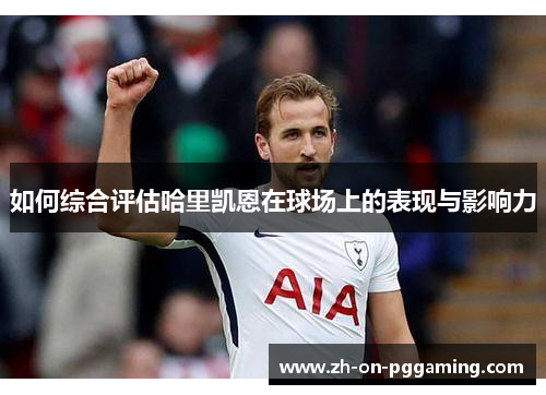 如何综合评估哈里凯恩在球场上的表现与影响力