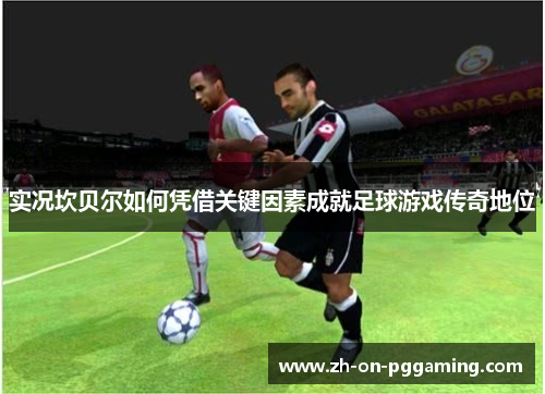 实况坎贝尔如何凭借关键因素成就足球游戏传奇地位