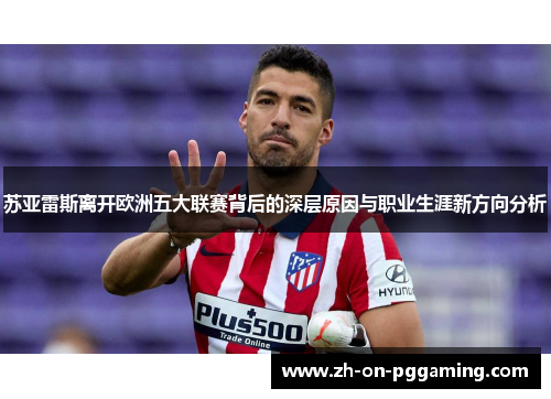 苏亚雷斯离开欧洲五大联赛背后的深层原因与职业生涯新方向分析 苏亚雷斯离开欧洲五大联赛背后的深层原因与职业生涯新方向分析