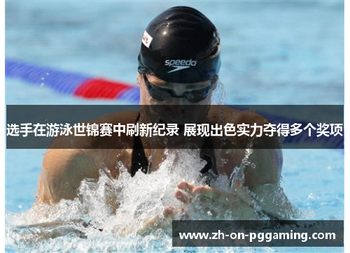 选手在游泳世锦赛中刷新纪录 展现出色实力夺得多个奖项