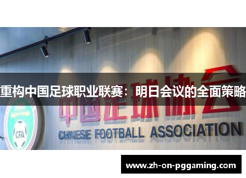 重构中国足球职业联赛:明日会议的全面策略 重构中国足球职业联赛:明日会议的全面策略