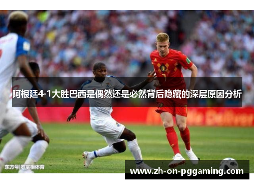 阿根廷4-1大胜巴西是偶然还是必然背后隐藏的深层原因分析 阿根廷4-1大胜巴西是偶然还是必然背后隐藏的深层原因分析