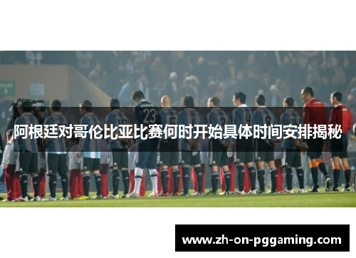 阿根廷对哥伦比亚比赛何时开始具体时间安排揭秘