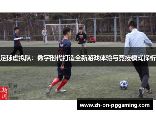 足球虚拟队：数字时代打造全新游戏体验与竞技模式探析