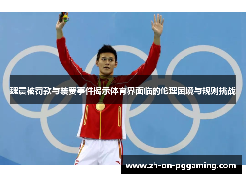 魏震被罚款与禁赛事件揭示体育界面临的伦理困境与规则挑战