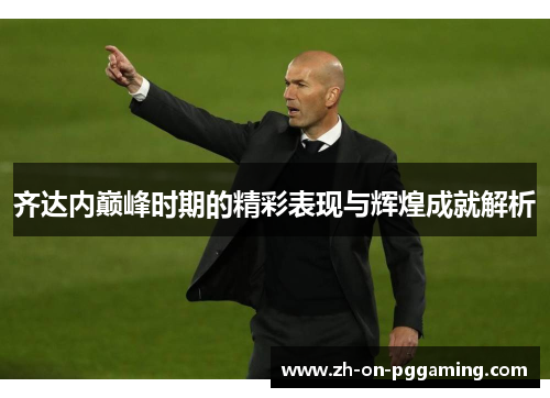 齐达内巅峰时期的精彩表现与辉煌成就解析