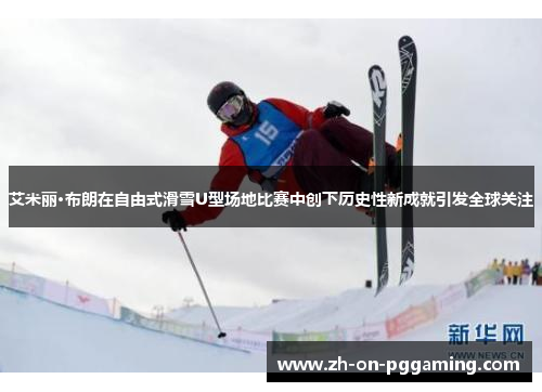 艾米丽·布朗在自由式滑雪U型场地比赛中创下历史性新成就引发全球关注