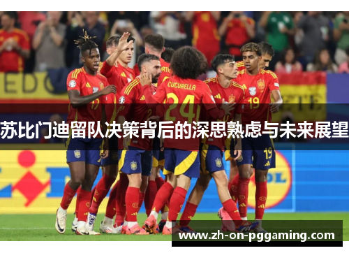 苏比门迪留队决策背后的深思熟虑与未来展望