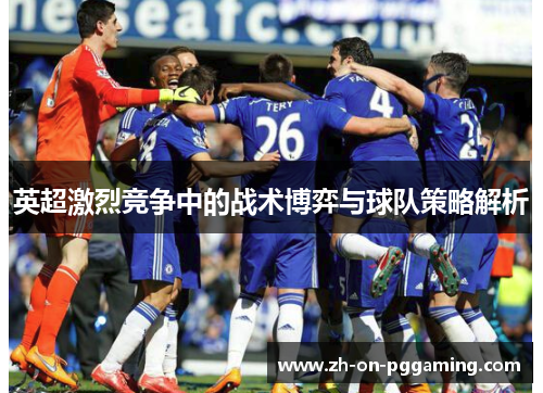 英超激烈竞争中的战术博弈与球队策略解析