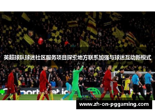 英超球队球迷社区服务项目探索地方联系加强与球迷互动新模式 英超球队球迷社区服务项目探索地方联系加强与球迷互动新模式