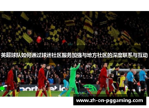 英超球队如何通过球迷社区服务加强与地方社区的深度联系与互动