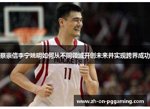 蔡崇信李宁姚明如何从不同领域开创未来并实现跨界成功