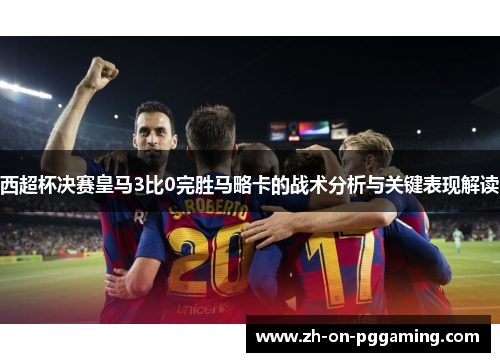 西超杯决赛皇马3比0完胜马略卡的战术分析与关键表现解读