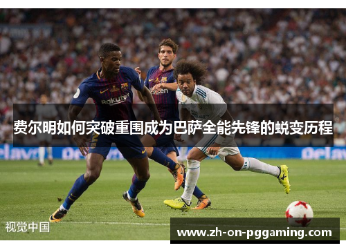 费尔明如何突破重围成为巴萨全能先锋的蜕变历程