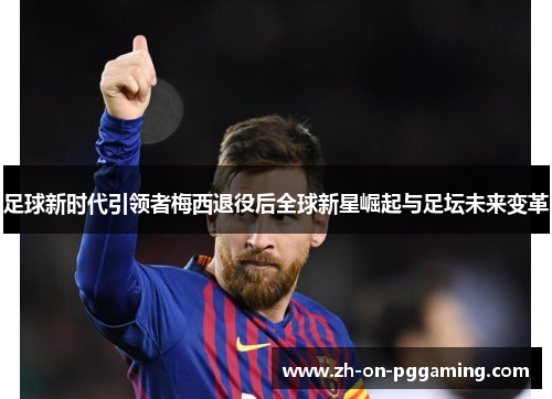 足球新时代引领者梅西退役后全球新星崛起与足坛未来变革