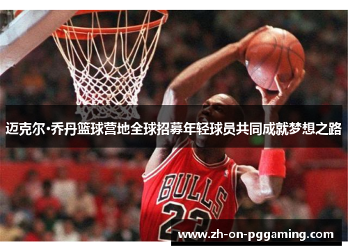 迈克尔·乔丹篮球营地全球招募年轻球员共同成就梦想之路