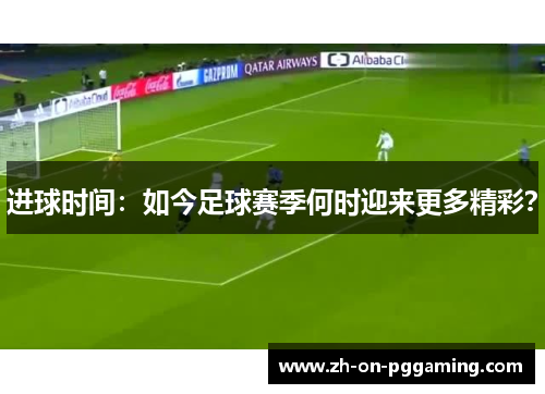 进球时间：如今足球赛季何时迎来更多精彩？
