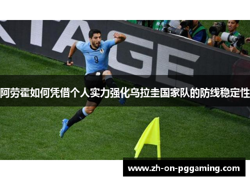 阿劳霍如何凭借个人实力强化乌拉圭国家队的防线稳定性
