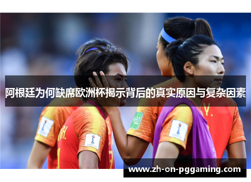 阿根廷为何缺席欧洲杯揭示背后的真实原因与复杂因素 阿根廷为何缺席欧洲杯揭示背后的真实原因与复杂因素