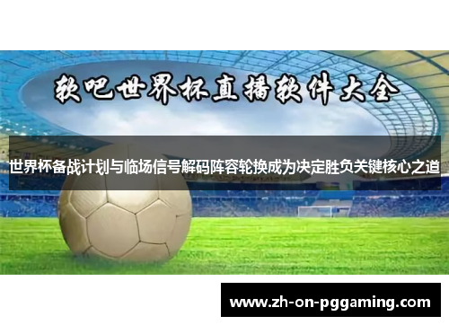 世界杯备战计划与临场信号解码阵容轮换成为决定胜负关键核心之道