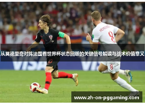从莫德里奇对阵法国看世界杯状态回暖的关键信号解读与战术价值意义 从莫德里奇对阵法国看世界杯状态回暖的关键信号解读与战术价值意义