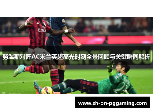 努涅斯对阵AC米兰英超高光时刻全景回顾与关键瞬间解析