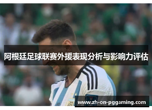 阿根廷足球联赛外援表现分析与影响力评估 阿根廷足球联赛外援表现分析与影响力评估