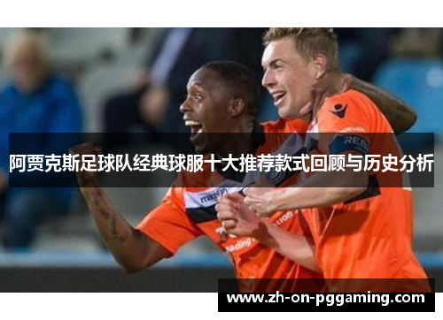 阿贾克斯足球队经典球服十大推荐款式回顾与历史分析