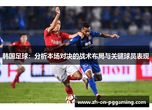 韩国足球：分析本场对决的战术布局与关键球员表现
