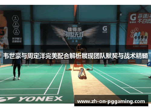 韦世豪与周定洋完美配合解析展现团队默契与战术精髓