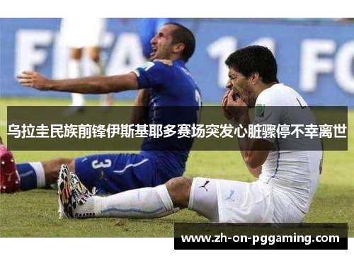 乌拉圭民族前锋伊斯基耶多赛场突发心脏骤停不幸离世 乌拉圭民族前锋伊斯基耶多赛场突发心脏骤停不幸离世