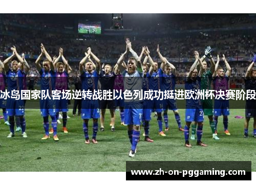 冰岛国家队客场逆转战胜以色列成功挺进欧洲杯决赛阶段