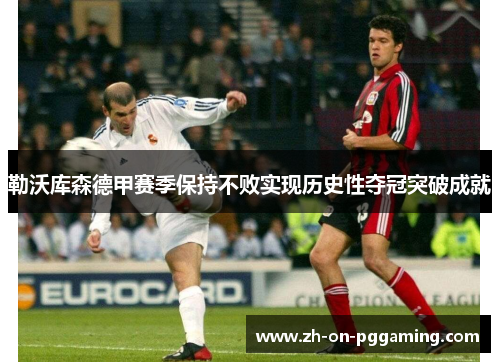 勒沃库森德甲赛季保持不败实现历史性夺冠突破成就 勒沃库森德甲赛季保持不败实现历史性夺冠突破成就