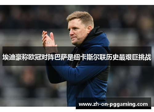 埃迪豪称欧冠对阵巴萨是纽卡斯尔联历史最艰巨挑战