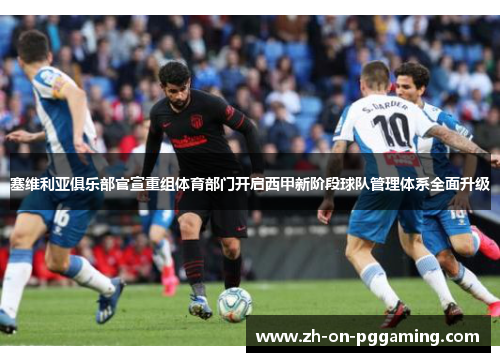 塞维利亚俱乐部官宣重组体育部门开启西甲新阶段球队管理体系全面升级 塞维利亚俱乐部官宣重组体育部门开启西甲新阶段球队管理体系全面升级