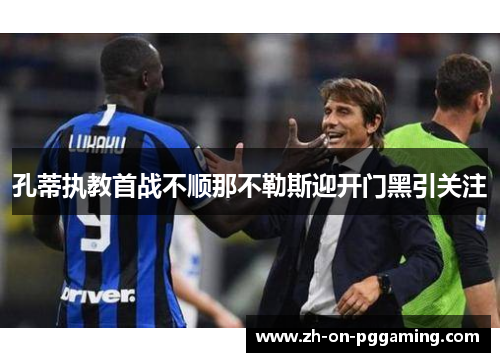 孔蒂执教首战不顺那不勒斯迎开门黑引关注 孔蒂执教首战不顺那不勒斯迎开门黑引关注