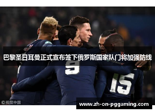 巴黎圣日耳曼正式宣布签下俄罗斯国家队门将加强防线