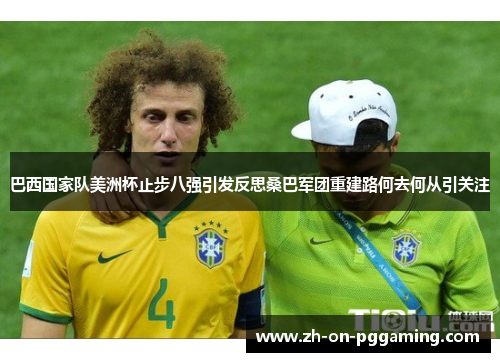 巴西国家队美洲杯止步八强引发反思桑巴军团重建路何去何从引关注