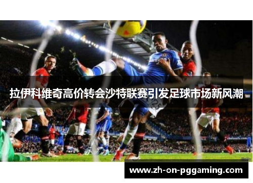 拉伊科维奇高价转会沙特联赛引发足球市场新风潮