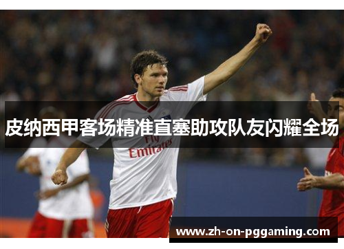 皮纳西甲客场精准直塞助攻队友闪耀全场