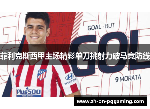 菲利克斯西甲主场精彩单刀挑射力破马竞防线