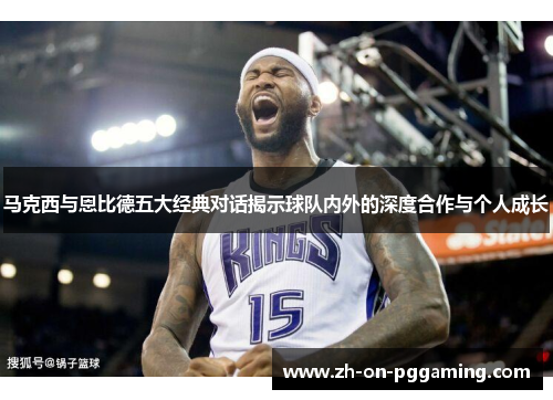 马克西与恩比德五大经典对话揭示球队内外的深度合作与个人成长