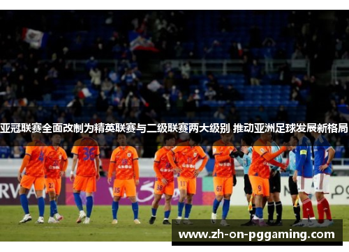 亚冠联赛全面改制为精英联赛与二级联赛两大级别 推动亚洲足球发展新格局