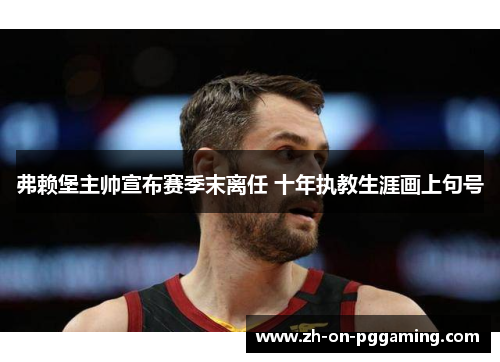弗赖堡主帅宣布赛季末离任 十年执教生涯画上句号 弗赖堡主帅宣布赛季末离任 十年执教生涯画上句号